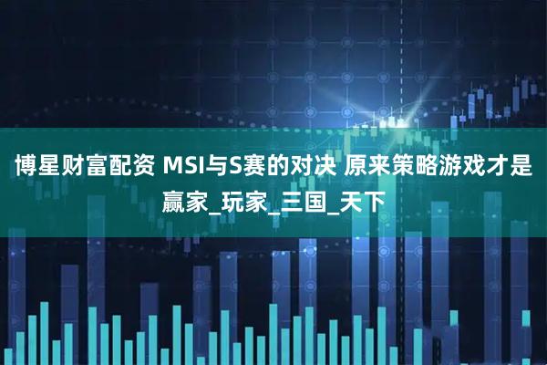 博星财富配资 MSI与S赛的对决 原来策略游戏才是赢家_玩家_三国_天下