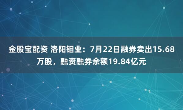 金股宝配资 洛阳钼业:7月22日融券卖出15.68万股,融资融券余额19.84亿元