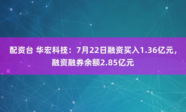 配资台 华宏科技:7月22日融资买入1.36亿元,融资融券余额2.85亿元