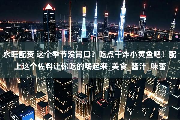 永旺配资 这个季节没胃口？吃点干炸小黄鱼吧！配上这个佐料让你吃的嗨起来_美食_酱汁_味蕾