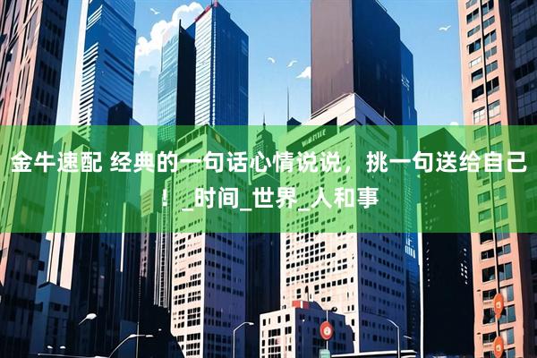 金牛速配 经典的一句话心情说说，挑一句送给自己！_时间_世界_人和事