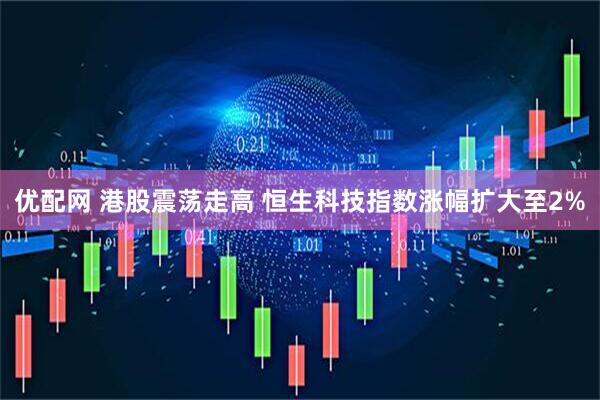 优配网 港股震荡走高 恒生科技指数涨幅扩大至2%
