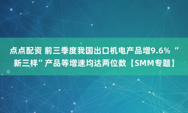 点点配资 前三季度我国出口机电产品增9.6% “新三样”产品等增速均达两位数【SMM专题】