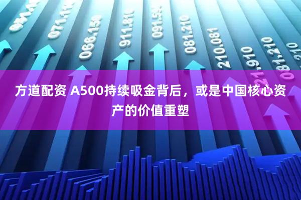 方道配资 A500持续吸金背后，或是中国核心资产的价值重塑