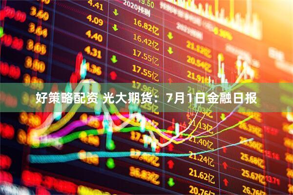 好策略配资 光大期货：7月1日金融日报