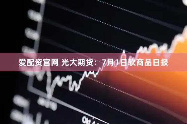 爱配资官网 光大期货：7月1日软商品日报