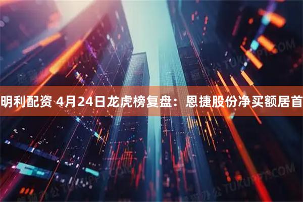 明利配资 4月24日龙虎榜复盘：恩捷股份净买额居首