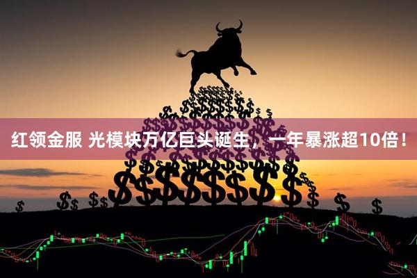 红领金服 光模块万亿巨头诞生，一年暴涨超10倍！