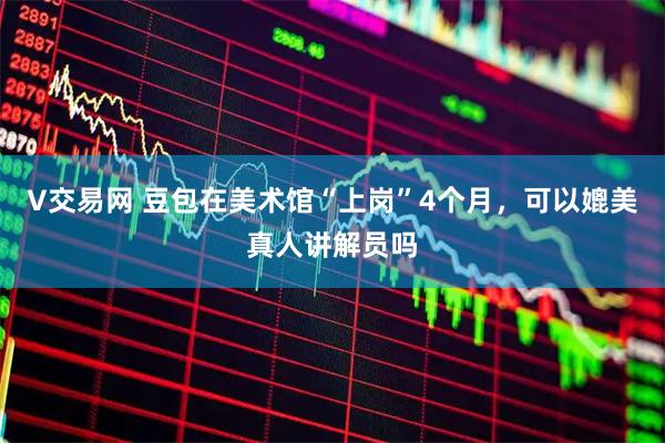 V交易网 豆包在美术馆“上岗”4个月，可以媲美真人讲解员吗